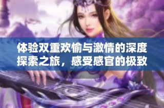 体验双重欢愉与激情的深度探索之旅，感受感官的极致碰撞