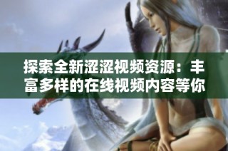 探索全新涩涩视频资源：丰富多样的在线视频内容等你来欣赏！
