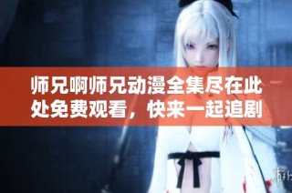 师兄啊师兄动漫全集尽在此处免费观看，快来一起追剧吧！