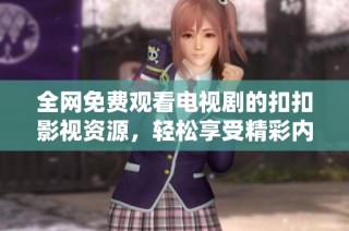 全网免费观看电视剧的扣扣影视资源，轻松享受精彩内容
