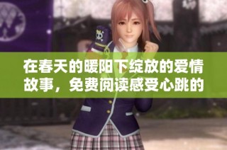 在春天的暖阳下绽放的爱情故事，免费阅读感受心跳的悸动