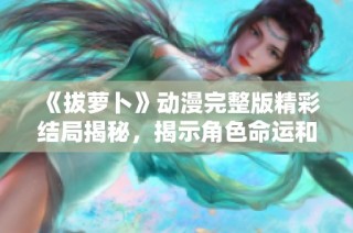 《拔萝卜》动漫完整版精彩结局揭秘，揭示角色命运和成长历程！