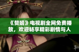 《赘婿》电视剧全网免费播放，欢迎畅享精彩剧情与人物发展
