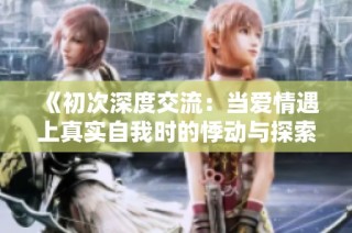 《初次深度交流：当爱情遇上真实自我时的悸动与探索》