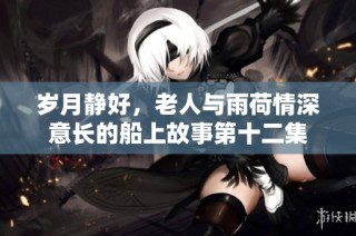 岁月静好，老人与雨荷情深意长的船上故事第十二集