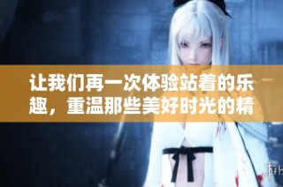 让我们再一次体验站着的乐趣，重温那些美好时光的精彩回忆