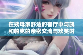 在姨母家舒适的客厅中与凯和帕克的亲密交流与欢笑时光