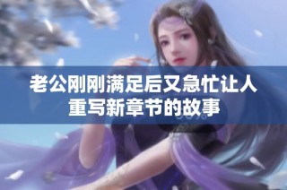 老公刚刚满足后又急忙让人重写新章节的故事