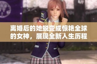 离婚后的她蜕变成惊艳全球的女神，展现全新人生历程