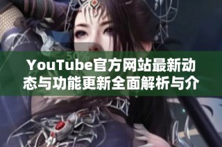 YouTube官方网站最新动态与功能更新全面解析与介绍