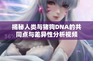 揭秘人类与猪狗DNA的共同点与差异性分析视频