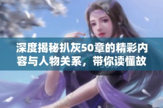 深度揭秘扒灰50章的精彩内容与人物关系，带你读懂故事背后的秘密