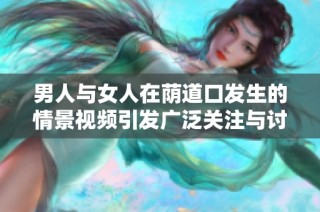 男人与女人在荫道口发生的情景视频引发广泛关注与讨论