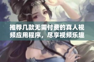 推荐几款无需付费的真人视频应用程序，尽享视频乐趣