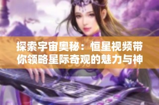 探索宇宙奥秘：恒星视频带你领略星际奇观的魅力与神秘