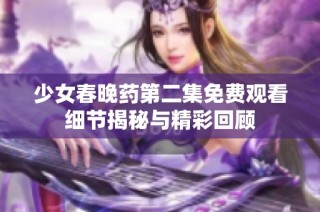 少女春晚药第二集免费观看细节揭秘与精彩回顾