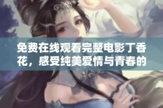 免费在线观看完整电影丁香花，感受纯美爱情与青春的精彩交织