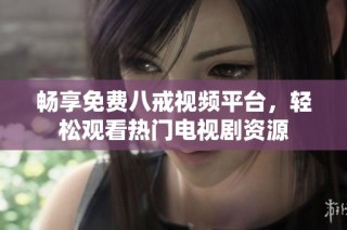畅享免费八戒视频平台，轻松观看热门电视剧资源