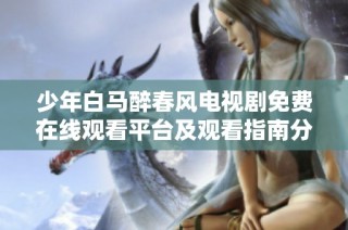 少年白马醉春风电视剧免费在线观看平台及观看指南分享