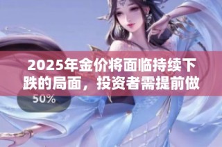 2025年金价将面临持续下跌的局面，投资者需提前做好应对准备