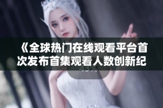 《全球热门在线观看平台首次发布首集观看人数创新纪录》