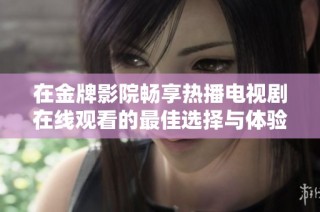 在金牌影院畅享热播电视剧在线观看的最佳选择与体验指南