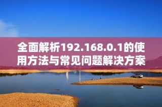 全面解析192.168.0.1的使用方法与常见问题解决方案