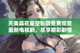 天美麻花星空影院免费观赏最新电视剧，尽享精彩剧情与娱乐乐趣
