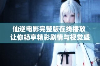 仙逆电影完整版在线播放 让你畅享精彩剧情与视觉盛宴