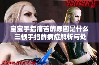 宝宝手指痛苦的原因是什么 三根手指的病症解析与处理方法