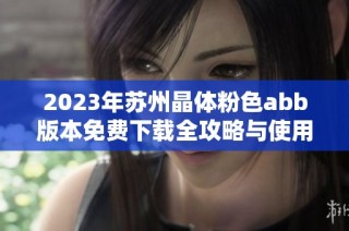 2023年苏州晶体粉色abb版本免费下载全攻略与使用指南