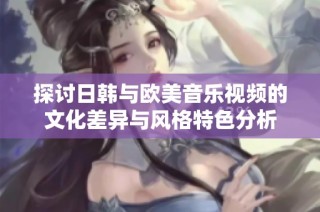 探讨日韩与欧美音乐视频的文化差异与风格特色分析