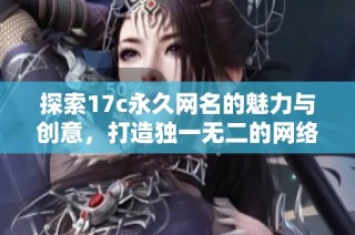 探索17c永久网名的魅力与创意，打造独一无二的网络身份