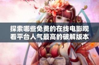 探索哪些免费的在线电影观看平台人气最高的破解版本推荐