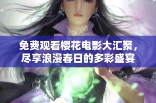 免费观看樱花电影大汇聚，尽享浪漫春日的多彩盛宴