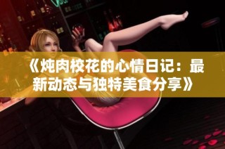 《炖肉校花的心情日记：最新动态与独特美食分享》