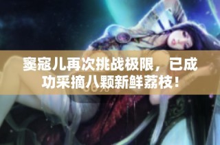 窦寇儿再次挑战极限，已成功采摘八颗新鲜荔枝！