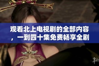 观看北上电视剧的全部内容，一到四十集免费畅享全剧精彩剧情