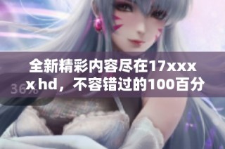 全新精彩内容尽在17xxxⅹhd，不容错过的100百分必看电影盛宴