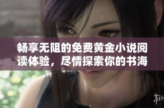畅享无阻的免费黄金小说阅读体验，尽情探索你的书海之旅
