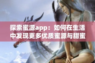 探索蜜源app：如何在生活中发现更多优质蜜源与甜蜜驿站