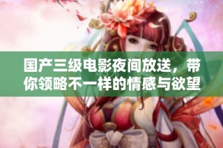国产三级电影夜间放送，带你领略不一样的情感与欲望世界