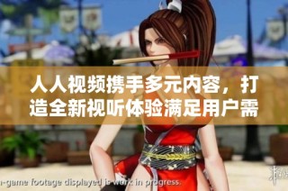 人人视频携手多元内容，打造全新视听体验满足用户需求