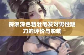 探索深色粗壮毛发对男性魅力的评价与影响