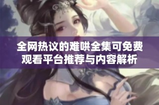 全网热议的难哄全集可免费观看平台推荐与内容解析