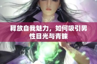 释放自我魅力，如何吸引男性目光与青睐