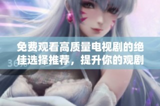 免费观看高质量电视剧的绝佳选择推荐，提升你的观剧体验