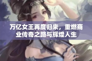 万亿女王再度归来，重燃商业传奇之路与辉煌人生