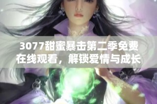 3077甜蜜暴击第二季免费在线观看，解锁爱情与成长的全新篇章