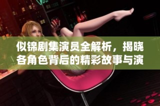 似锦剧集演员全解析，揭晓各角色背后的精彩故事与演绎细节